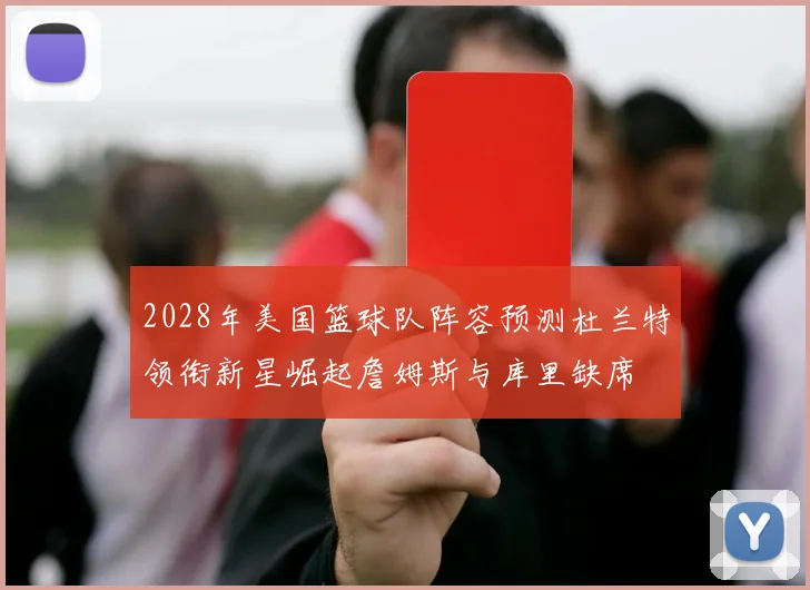 2028年美国篮球队阵容预测杜兰特领衔新星崛起詹姆斯与库里缺席