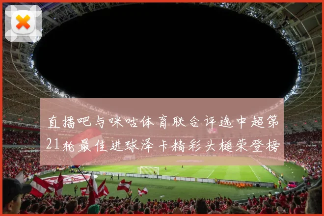 直播吧与咪咕体育联合评选中超第21轮最佳进球泽卡精彩头槌荣登榜首